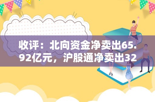 收评：北向资金净卖出65.92亿元，沪股通净卖出32.51亿元