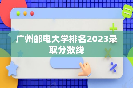 广州邮电大学排名2023录取分数线