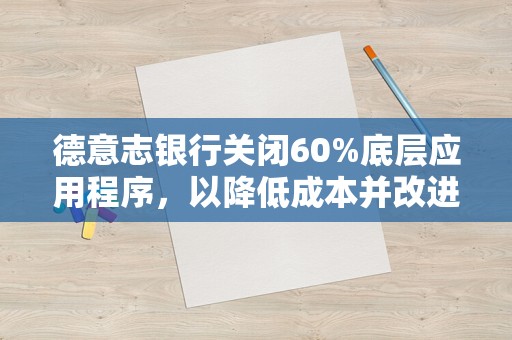 德意志银行关闭60%底层应用程序，以降低成本并改进交易流程