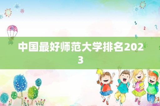 中国最好师范大学排名2023