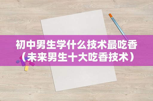 初中男生学什么技术最吃香（未来男生十大吃香技术） 