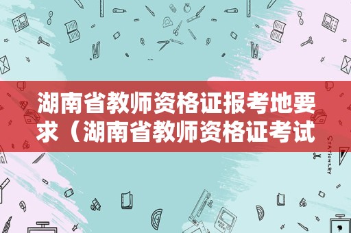 湖南省教师资格证报考地要求（湖南省教师资格证考试地点查询）