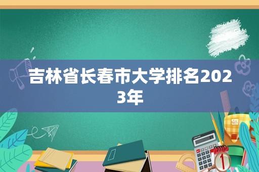 吉林省长春市大学排名2023年