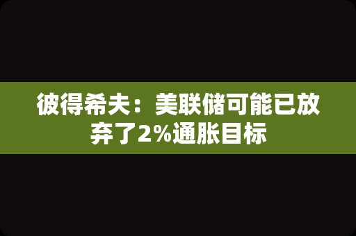 彼得希夫：美联储可能已放弃了2%通胀目标