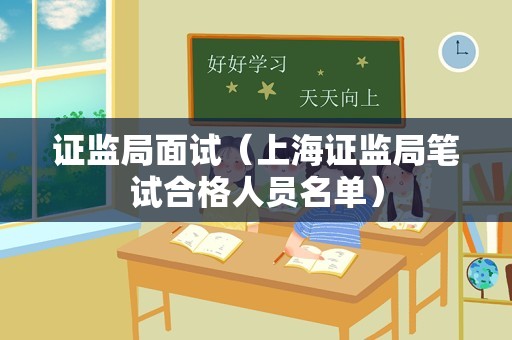 证监局面试（上海证监局笔试合格人员名单）