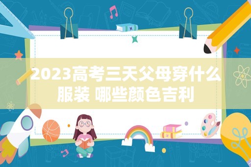 2023高考三天父母穿什么服装 哪些颜色吉利