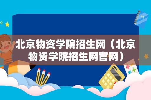 北京物资学院招生网（北京物资学院招生网官网）