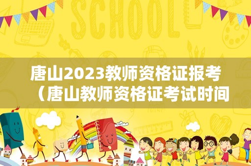 唐山2023教师资格证报考（唐山教师资格证考试时间）