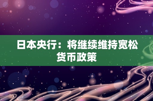 日本央行：将继续维持宽松货币政策