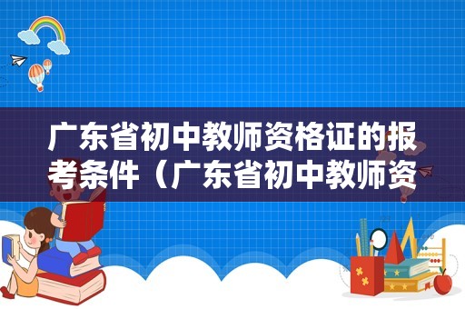 广东省初中教师资格证的报考条件（广东省初中教师资格证的报考条件要求）