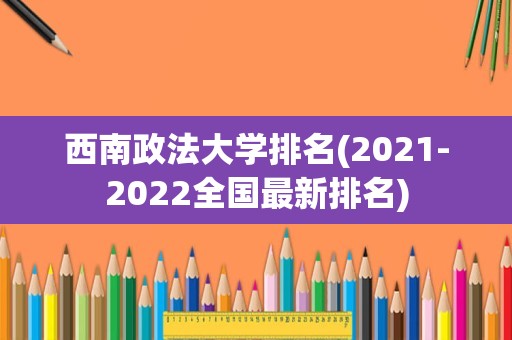 西南政法大学排名(2021-2022全国最新排名)