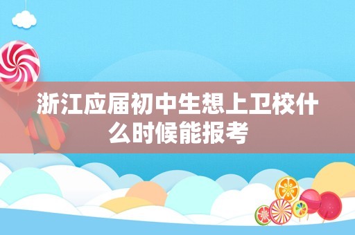 浙江应届初中生想上卫校什么时候能报考