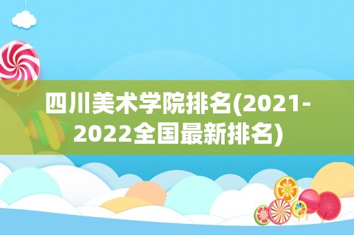 四川美术学院排名(2021-2022全国最新排名)