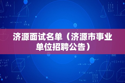 济源面试名单（济源市事业单位招聘公告）