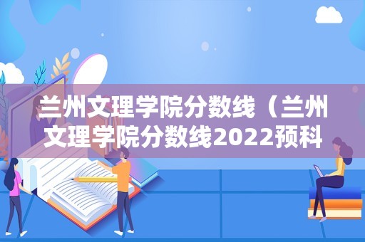 兰州文理学院分数线（兰州文理学院分数线2022预科）