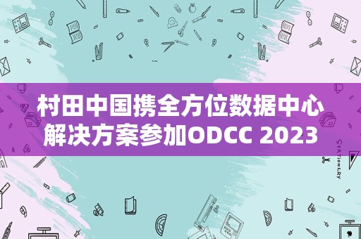 村田中国携全方位数据中心解决方案参加ODCC 2023：实现整机柜高效供电