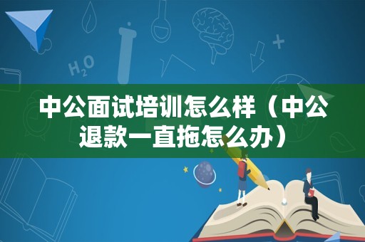 中公面试培训怎么样（中公退款一直拖怎么办）