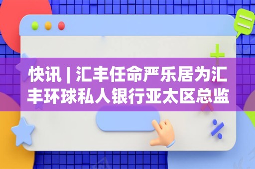 快讯 | 汇丰任命严乐居为汇丰环球私人银行亚太区总监