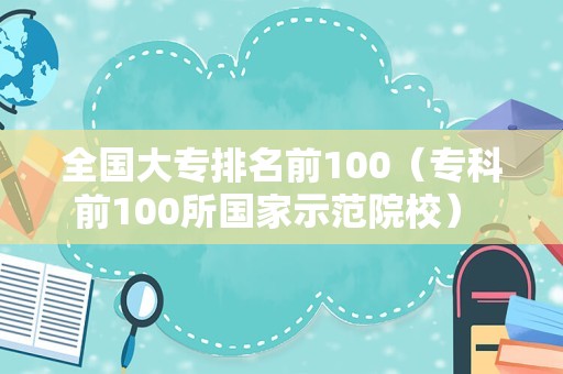 全国大专排名前100（专科前100所国家示范院校） 