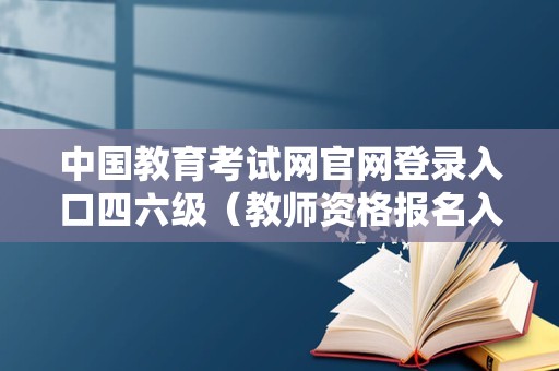 中国教育考试网官网登录入口四六级（教师资格报名入口官网） 