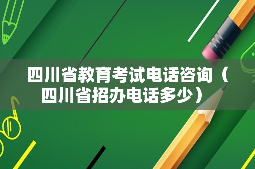 四川省教育考试电话咨询（四川省招办电话多少） 