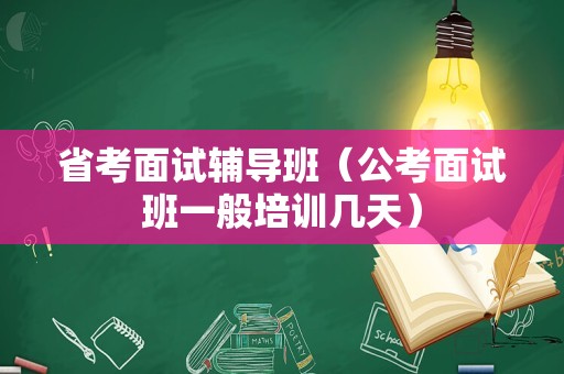 省考面试辅导班（公考面试班一般培训几天）