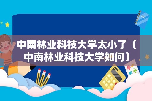 中南林业科技大学太小了（中南林业科技大学如何）