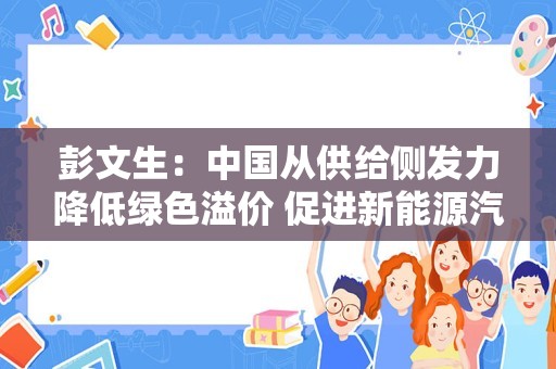 彭文生：中国从供给侧发力降低绿色溢价 促进新能源汽车进步、新能源产能增加