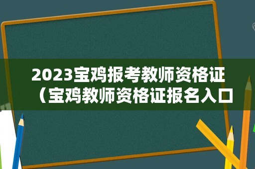 2023宝鸡报考教师资格证（宝鸡教师资格证报名入口）