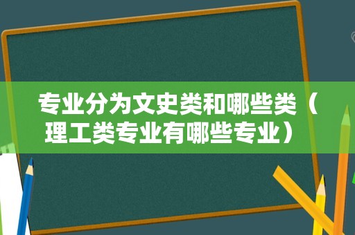 专业分为文史类和哪些类（理工类专业有哪些专业） 