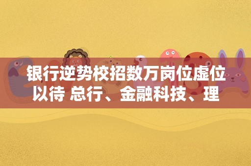 银行逆势校招数万岗位虚位以待 总行、金融科技、理财子招聘有何变化