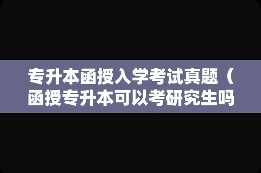 专升本函授入学考试真题（函授专升本可以考研究生吗） 