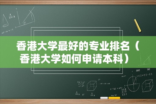 香港大学最好的专业排名（香港大学如何申请本科） 