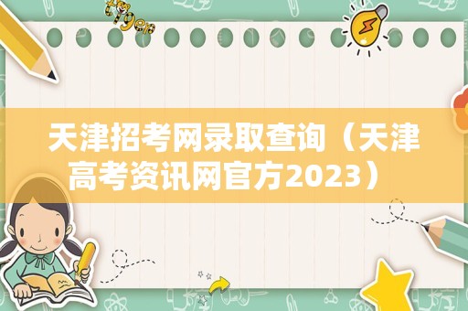 天津招考网录取查询（天津高考资讯网官方2023） 