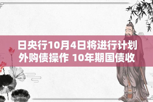 日央行10月4日将进行计划外购债操作 10年期国债收益升至10年高点