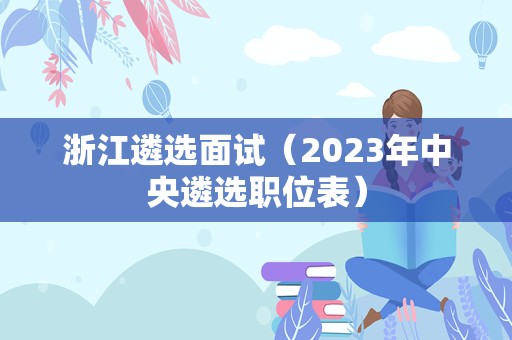 浙江遴选面试（2023年中央遴选职位表）