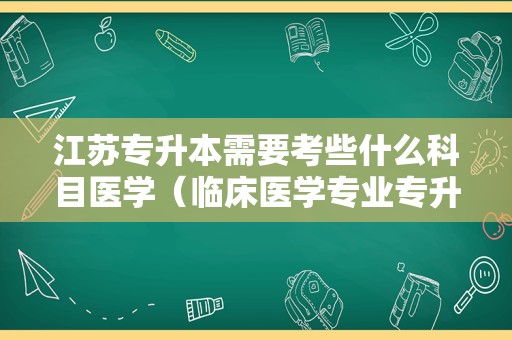 江苏专升本需要考些什么科目医学（临床医学专业专升本） 