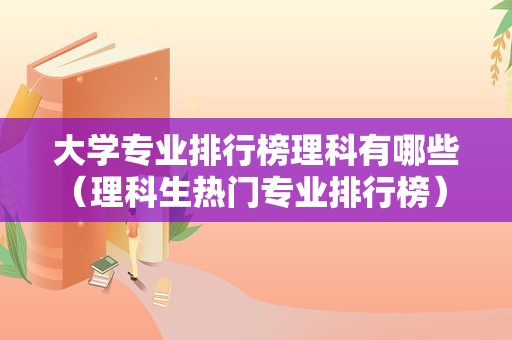 大学专业排行榜理科有哪些（理科生热门专业排行榜） 