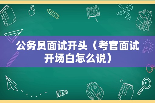 公务员面试开头（考官面试开场白怎么说）