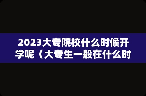 2023大专院校什么时候开学呢（大专生一般在什么时候开学） 