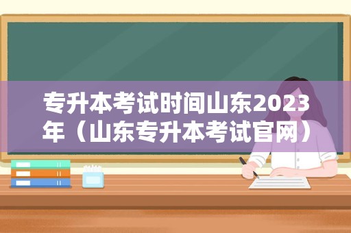 专升本考试时间山东2023年（山东专升本考试官网） 