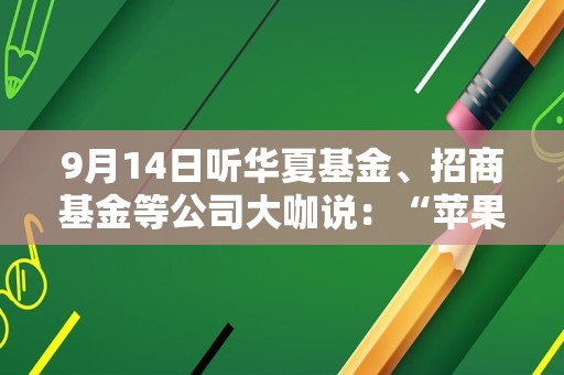 9月14日听华夏基金、招商基金等公司大咖说：“苹果”vs“华为”，谁更胜一筹？科技尖货怎么投？