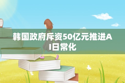 韩国政府斥资50亿元推进AI日常化