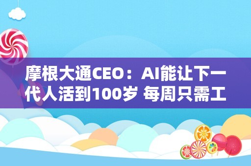 摩根大通CEO：AI能让下一代人活到100岁 每周只需工作三天半