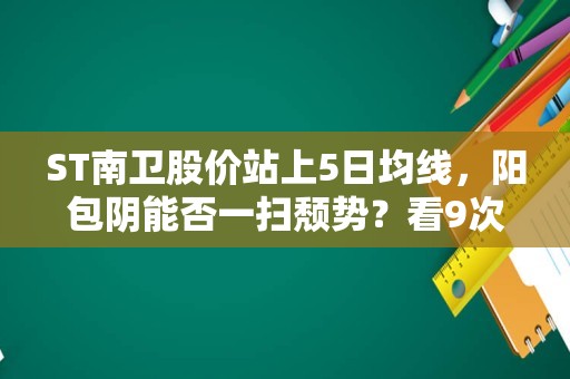 ST南卫股价站上5日均线，阳包阴能否一扫颓势？看9次回测数据