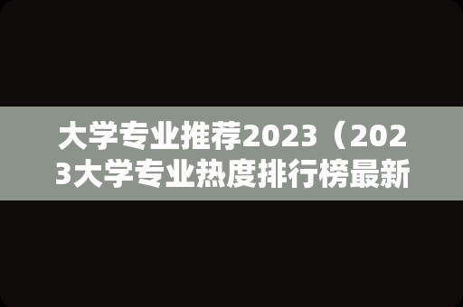 大学专业推荐2023（2023大学专业热度排行榜最新） 