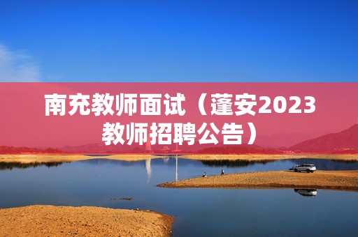 南充教师面试（蓬安2023教师招聘公告）