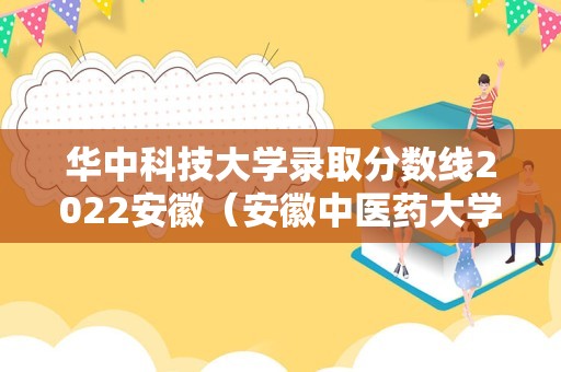 华中科技大学录取分数线2022安徽（安徽中医药大学是985还是211） 