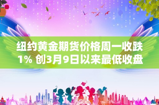 纽约黄金期货价格周一收跌1% 创3月9日以来最低收盘价