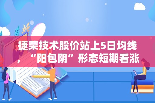 捷荣技术股价站上5日均线，“阳包阴”形态短期看涨？？看18次回测数据